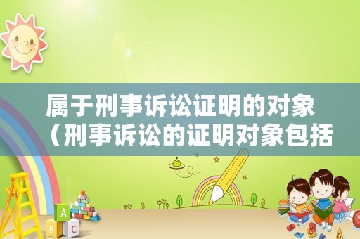 屬于刑事訴訟證明的對象（刑事訴訟的證明對象包括刑事訴訟程序事實）