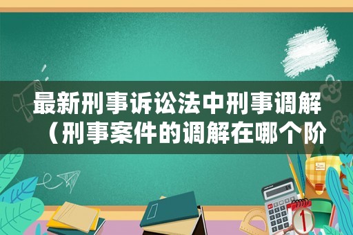 最新刑事訴訟法中刑事調(diào)解（刑事案件的調(diào)解在哪個(gè)階段）
