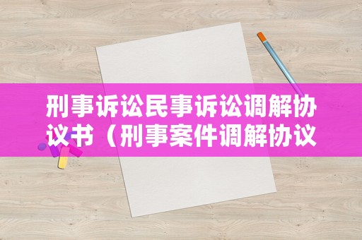 刑事訴訟民事訴訟調(diào)解協(xié)議書（刑事案件調(diào)解協(xié)議書范本）