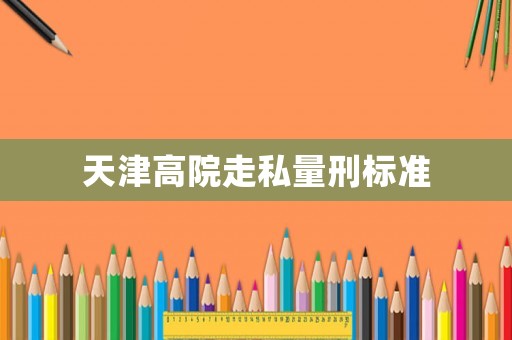 天津高院走私量刑標(biāo)準(zhǔn)