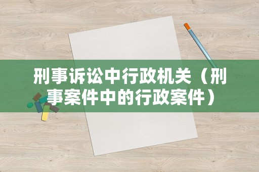 刑事訴訟中行政機(jī)關(guān)（刑事案件中的行政案件）