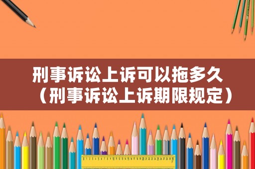 刑事訴訟上訴可以拖多久（刑事訴訟上訴期限規(guī)定）