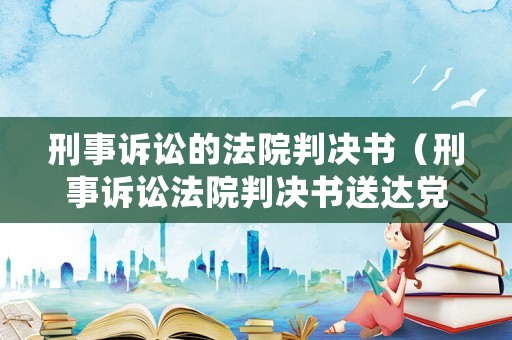 刑事訴訟的法院判決書(shū)（刑事訴訟法院判決書(shū)送達(dá)黨組織怎么寫(xiě)）