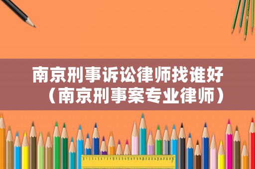 南京刑事訴訟律師找誰好（南京刑事案專業(yè)律師）