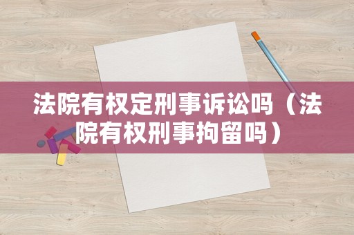 法院有權(quán)定刑事訴訟嗎（法院有權(quán)刑事拘留嗎）