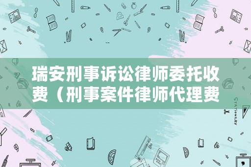瑞安刑事訴訟律師委托收費（刑事案件律師代理費收取標準2020年）