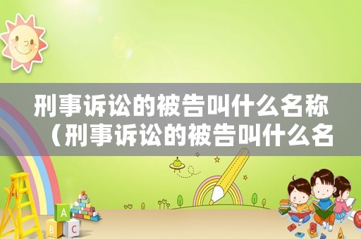 刑事訴訟的被告叫什么名稱（刑事訴訟的被告叫什么名稱呢）