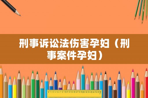 刑事訴訟法傷害孕婦（刑事案件孕婦）