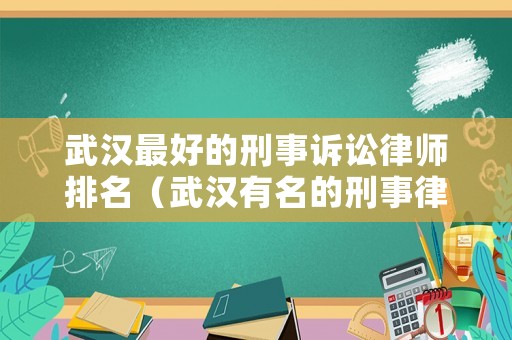 武漢最好的刑事訴訟律師排名（武漢有名的刑事律師排名）