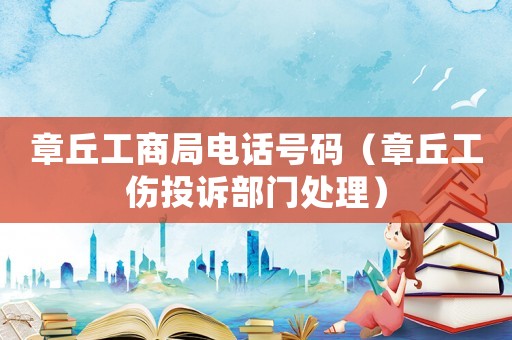 章丘工商局電話號碼（章丘工傷投訴部門處理）