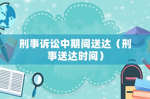 刑事訴訟中期間送達(dá)（刑事送達(dá)時(shí)間）