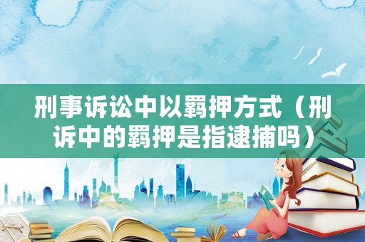 刑事訴訟中以羈押方式（刑訴中的羈押是指逮捕嗎）