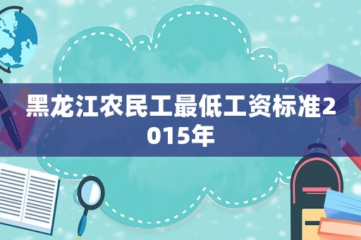 黑龍江農(nóng)民工最低工資標準2015年
