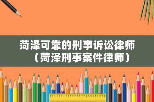 菏澤可靠的刑事訴訟律師（菏澤刑事案件律師）