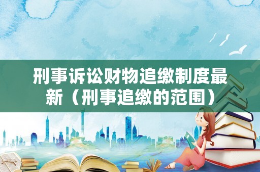 刑事訴訟財(cái)物追繳制度最新（刑事追繳的范圍）