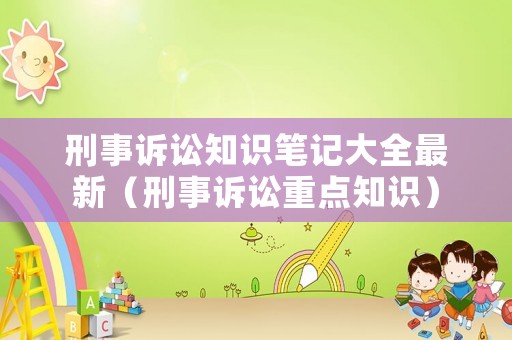 刑事訴訟知識(shí)筆記大全最新（刑事訴訟重點(diǎn)知識(shí)）
