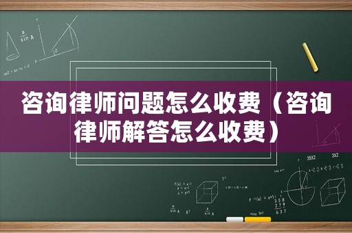 咨詢律師問題怎么收費(fèi)（咨詢律師解答怎么收費(fèi)）