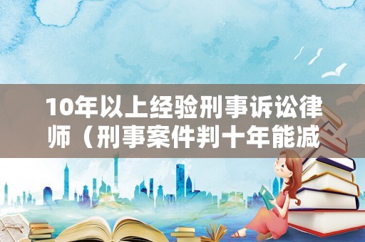 10年以上經(jīng)驗(yàn)刑事訴訟律師（刑事案件判十年能減幾年）