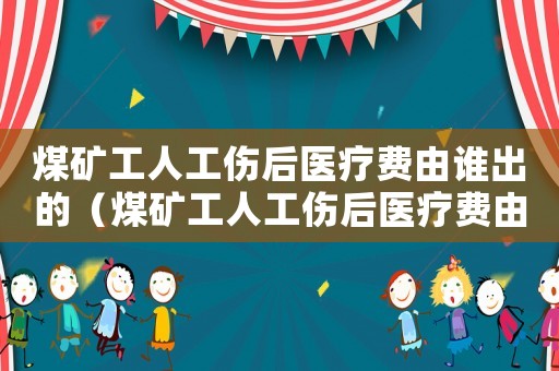 煤礦工人工傷后醫(yī)療費由誰出的（煤礦工人工傷后醫(yī)療費由誰出）