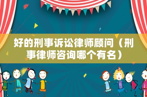 好的刑事訴訟律師顧問（刑事律師咨詢哪個(gè)有名）