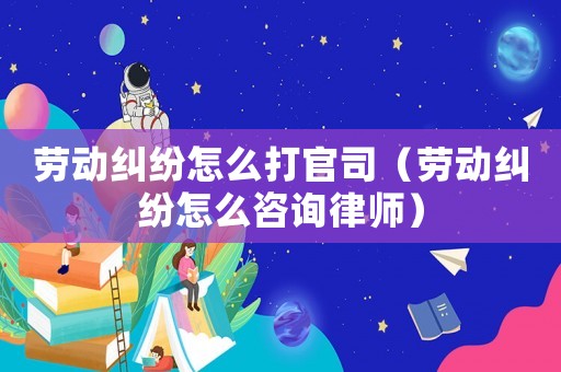 勞動糾紛怎么打官司（勞動糾紛怎么咨詢律師）
