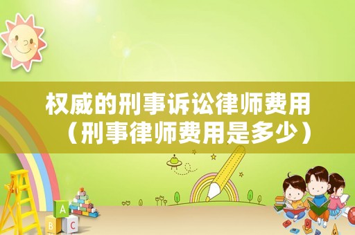 權(quán)威的刑事訴訟律師費(fèi)用（刑事律師費(fèi)用是多少）