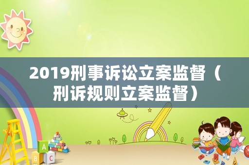 2019刑事訴訟立案監(jiān)督（刑訴規(guī)則立案監(jiān)督）