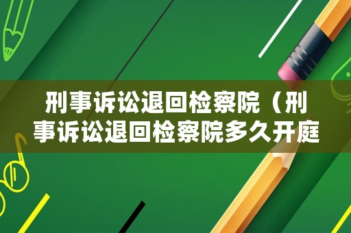 刑事訴訟退回檢察院（刑事訴訟退回檢察院多久開(kāi)庭）