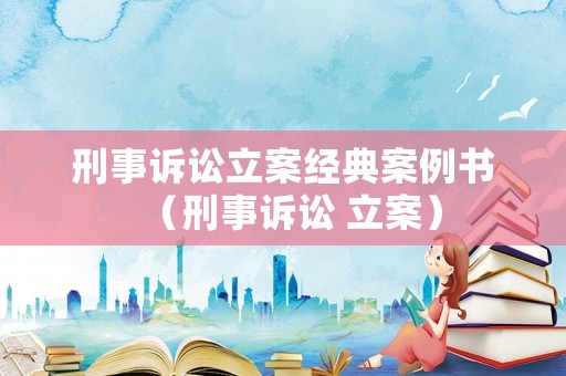 刑事訴訟立案經(jīng)典案例書（刑事訴訟 立案）