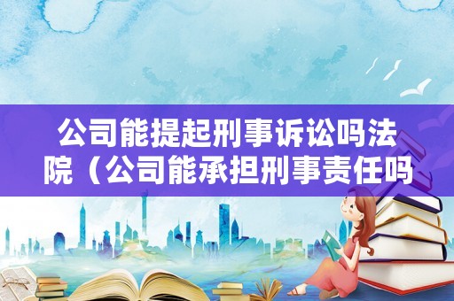 公司能提起刑事訴訟嗎法院（公司能承擔(dān)刑事責(zé)任嗎）
