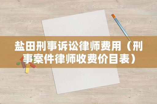鹽田刑事訴訟律師費(fèi)用（刑事案件律師收費(fèi)價目表）