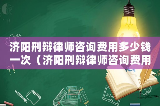 濟(jì)陽(yáng)刑辯律師咨詢費(fèi)用多少錢(qián)一次（濟(jì)陽(yáng)刑辯律師咨詢費(fèi)用多少）