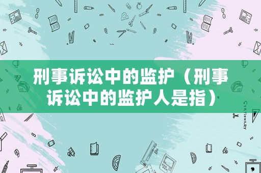 刑事訴訟中的監(jiān)護(hù)（刑事訴訟中的監(jiān)護(hù)人是指）