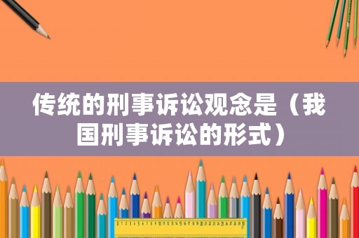 傳統(tǒng)的刑事訴訟觀念是（我國刑事訴訟的形式）