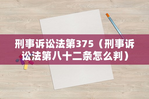 刑事訴訟法第375（刑事訴訟法第八十二條怎么判）