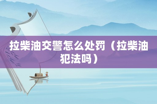 拉柴油交警怎么處罰（拉柴油犯法嗎）