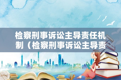 檢察刑事訴訟主導(dǎo)責(zé)任機(jī)制（檢察刑事訴訟主導(dǎo)責(zé)任機(jī)制包括）