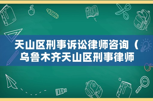 天山區(qū)刑事訴訟律師咨詢（烏魯木齊天山區(qū)刑事律師）