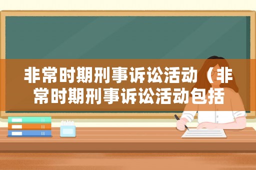 非常時(shí)期刑事訴訟活動(dòng)（非常時(shí)期刑事訴訟活動(dòng)包括哪些）