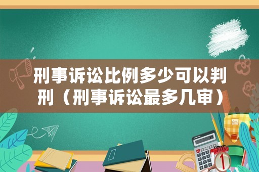 刑事訴訟比例多少可以判刑（刑事訴訟最多幾審）