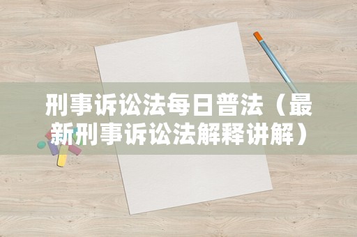 刑事訴訟法每日普法（最新刑事訴訟法解釋講解）