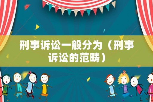 刑事訴訟一般分為（刑事訴訟的范疇）