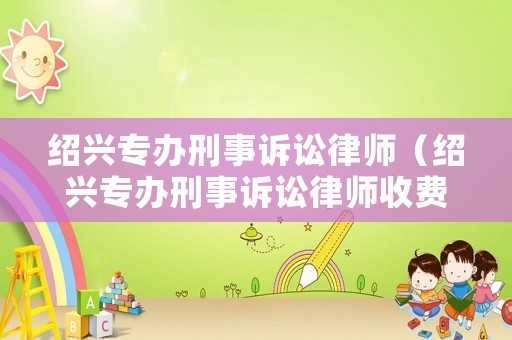 紹興專辦刑事訴訟律師（紹興專辦刑事訴訟律師收費標準）