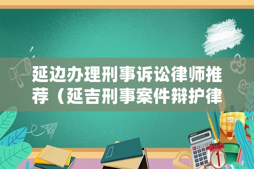 延邊辦理刑事訴訟律師推薦（延吉刑事案件辯護(hù)律師）