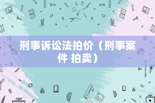 刑事訴訟法拍價(jià)（刑事案件 拍賣(mài)）