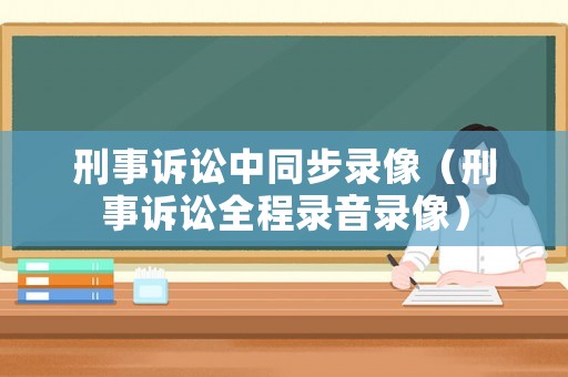 刑事訴訟中同步錄像（刑事訴訟全程錄音錄像）