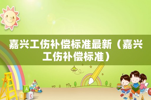 嘉興工傷補償標(biāo)準(zhǔn)最新（嘉興工傷補償標(biāo)準(zhǔn)）