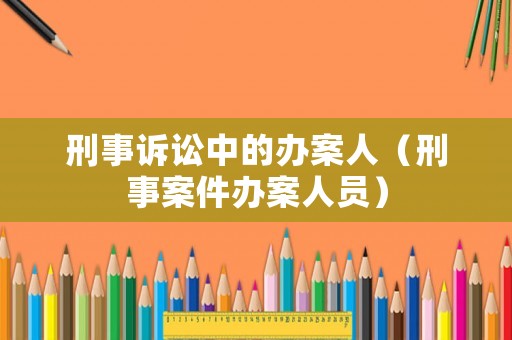 刑事訴訟中的辦案人（刑事案件辦案人員）