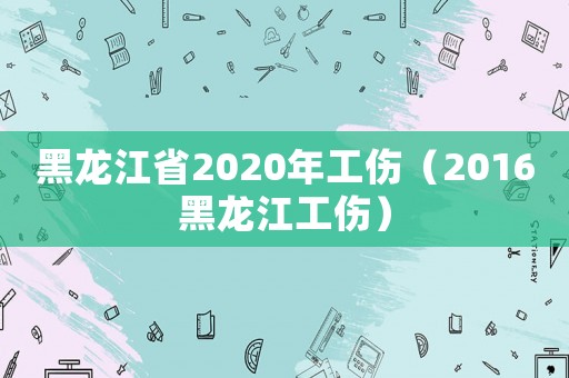 黑龍江省2020年工傷（2016黑龍江工傷）