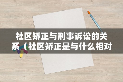 社區(qū)矯正與刑事訴訟的關(guān)系（社區(qū)矯正是與什么相對(duì)的行刑方式）